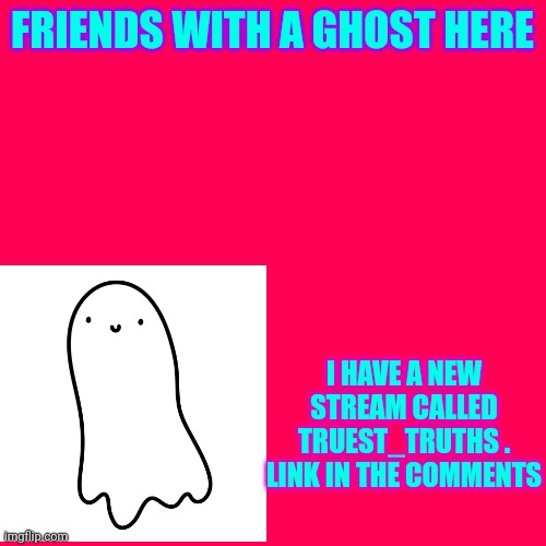 This is going to be an announcement template.  Also...i am not the most experienced person here on MSMG. ? | FRIENDS WITH A GHOST HERE; I HAVE A NEW STREAM CALLED TRUEST_TRUTHS . LINK IN THE COMMENTS | image tagged in idk | made w/ Imgflip meme maker