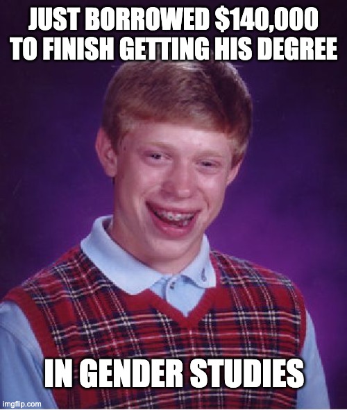 Bad Luck Brian | JUST BORROWED $140,000 TO FINISH GETTING HIS DEGREE; IN GENDER STUDIES | image tagged in memes,bad luck brian | made w/ Imgflip meme maker