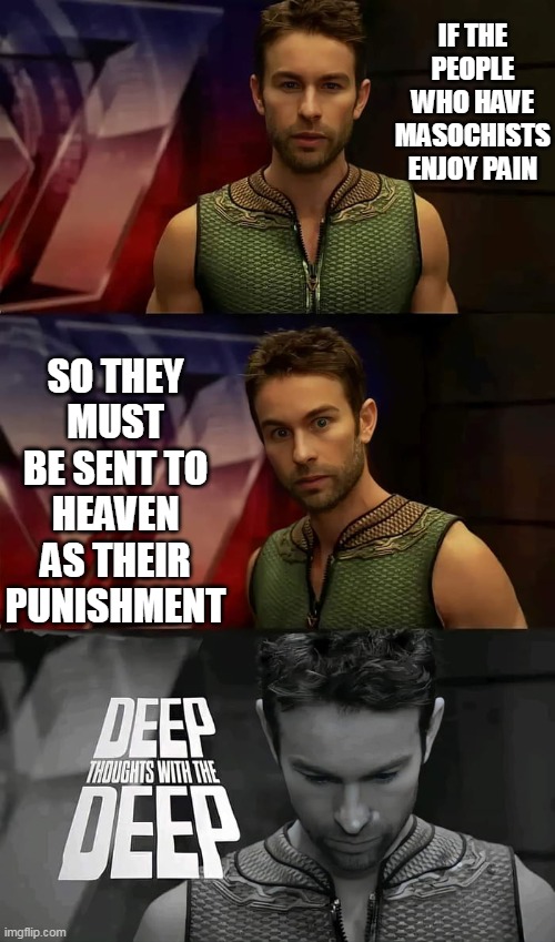 Deep thoughts with the deep | IF THE PEOPLE WHO HAVE MASOCHISTS ENJOY PAIN; SO THEY MUST BE SENT TO HEAVEN AS THEIR PUNISHMENT | image tagged in deep thoughts with the deep | made w/ Imgflip meme maker