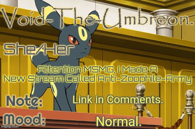 Void-The-Umbreon. Template | Attention MSMG, I Made A New Stream Called Anti-Zoophile-Army; Link in Comments. Normal. | image tagged in void-the-umbreon template | made w/ Imgflip meme maker