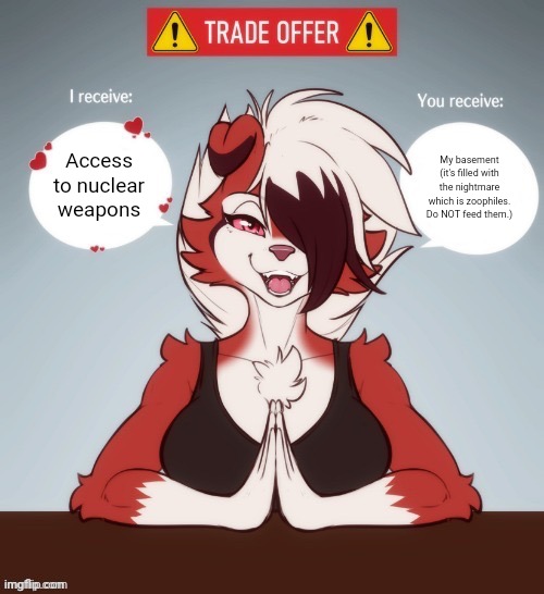 What Zoophobic Furries Do When You Give Them Access to our Nuclear Weapons | My basement (it's filled with the nightmare which is zoophiles. Do NOT feed them.); Access to nuclear weapons | image tagged in furry trade offer | made w/ Imgflip meme maker