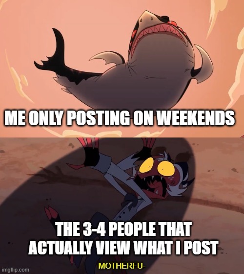 me on literally every social i have | ME ONLY POSTING ON WEEKENDS; THE 3-4 PEOPLE THAT ACTUALLY VIEW WHAT I POST | image tagged in moxxie vs shark | made w/ Imgflip meme maker