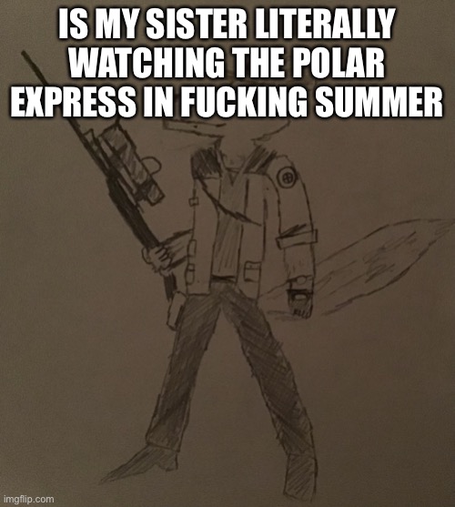 LordReaperus but he’s a tf2 sniper | IS MY SISTER LITERALLY WATCHING THE POLAR EXPRESS IN FUCKING SUMMER | image tagged in lordreaperus but he s a tf2 sniper | made w/ Imgflip meme maker