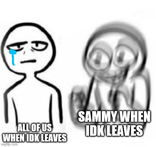 stop it sammy | ALL OF US WHEN IDK LEAVES; SAMMY WHEN IDK LEAVES | image tagged in tired vs hyper | made w/ Imgflip meme maker