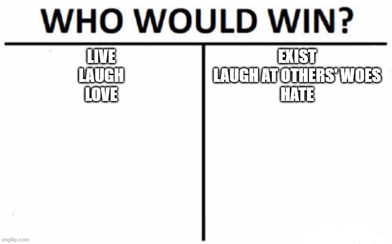 lll | LIVE
LAUGH
LOVE; EXIST
LAUGH AT OTHERS' WOES
HATE | image tagged in memes,who would win | made w/ Imgflip meme maker