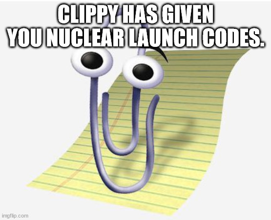 Microsoft Paperclip | CLIPPY HAS GIVEN YOU NUCLEAR LAUNCH CODES. | image tagged in microsoft paperclip | made w/ Imgflip meme maker