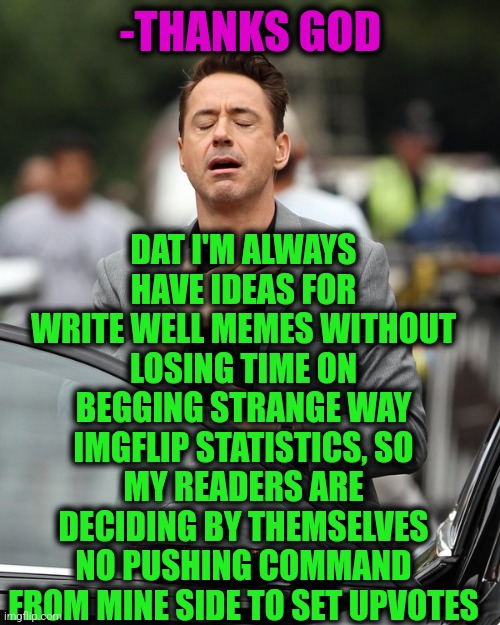 -If want, so do. | DAT I'M ALWAYS HAVE IDEAS FOR WRITE WELL MEMES WITHOUT LOSING TIME ON BEGGING STRANGE WAY IMGFLIP STATISTICS, SO MY READERS ARE DECIDING BY THEMSELVES NO PUSHING COMMAND FROM MINE SIDE TO SET UPVOTES; -THANKS GOD | image tagged in relief,upvote begging,thank you mr helpful,so true memes,doctor strange,imgflip humor | made w/ Imgflip meme maker