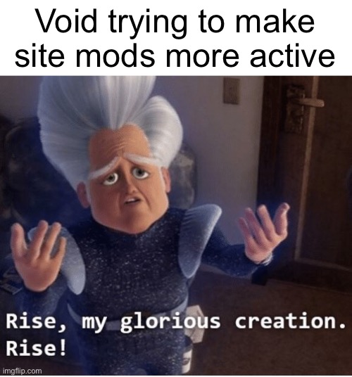 Rise my glorious creation | Void trying to make site mods more active | image tagged in rise my glorious creation | made w/ Imgflip meme maker