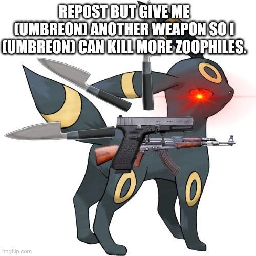 fuck zoophiles. | REPOST BUT GIVE ME (UMBREON) ANOTHER WEAPON SO I (UMBREON) CAN KILL MORE ZOOPHILES. | image tagged in umbreon transparent | made w/ Imgflip meme maker