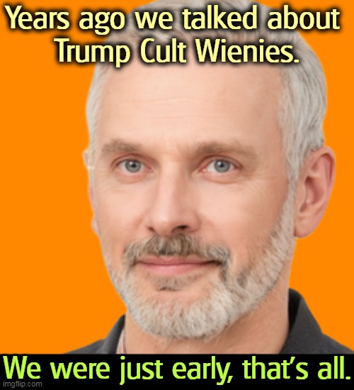 It turned out to be true. | Years ago we talked about 
Trump Cult Wienies. We were just early, that's all. | image tagged in trump,cult,idiots | made w/ Imgflip meme maker