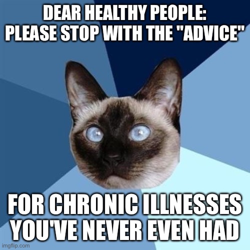 Chronic illness - no unsolicited advice, quick cures or "treatments" are wanted from healthy people | DEAR HEALTHY PEOPLE:
PLEASE STOP WITH THE "ADVICE"; FOR CHRONIC ILLNESSES
YOU'VE NEVER EVEN HAD | image tagged in chronic illness cat | made w/ Imgflip meme maker