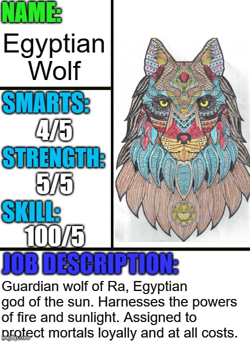 Egyptian Wolf stats | Egyptian Wolf; 4/5; 5/5; 100/5; Guardian wolf of Ra, Egyptian god of the sun. Harnesses the powers of fire and sunlight. Assigned to protect mortals loyally and at all costs. | image tagged in antiboss-heroes template,wolf,wolves | made w/ Imgflip meme maker