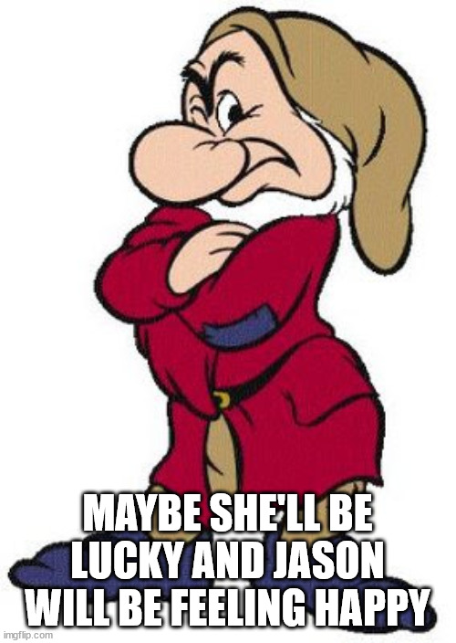 Grumpy dwarf | MAYBE SHE'LL BE LUCKY AND JASON WILL BE FEELING HAPPY | image tagged in grumpy dwarf | made w/ Imgflip meme maker