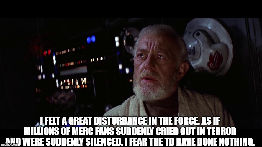 Mercedes TD | I FELT A GREAT DISTURBANCE IN THE FORCE, AS IF MILLIONS OF MERC FANS SUDDENLY CRIED OUT IN TERROR AND WERE SUDDENLY SILENCED. I FEAR THE TD HAVE DONE NOTHING. | image tagged in ben kenobi - great disturbance in the force | made w/ Imgflip meme maker