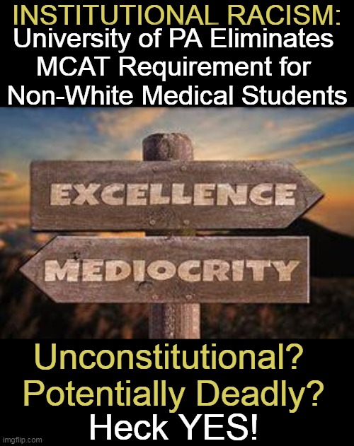 Lowering Standards Could Result in Deadly Consequences |  INSTITUTIONAL RACISM:; University of PA Eliminates 
MCAT Requirement for 
Non-White Medical Students; Unconstitutional? Potentially Deadly? Heck YES! | image tagged in politics,liberals vs conservatives,woke,lowering standards,medical,consequences | made w/ Imgflip meme maker