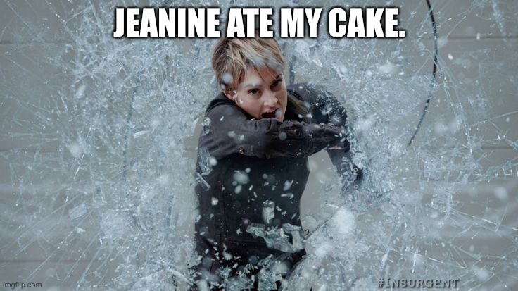 shattering glass | JEANINE ATE MY CAKE. | image tagged in divergent,glass | made w/ Imgflip meme maker
