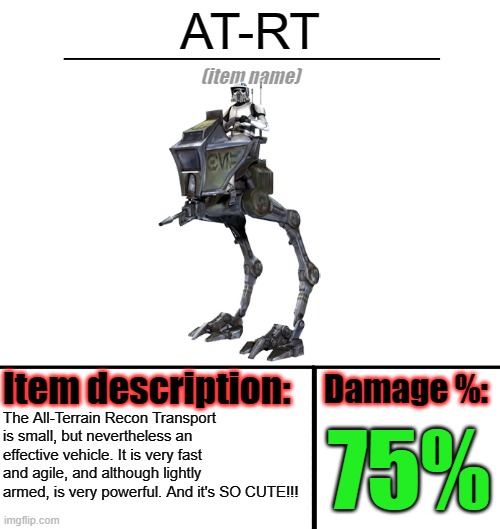 YAY AT-RT!!!!! | AT-RT; The All-Terrain Recon Transport is small, but nevertheless an effective vehicle. It is very fast and agile, and although lightly armed, is very powerful. And it's SO CUTE!!! 75% | image tagged in item-shop template,star wars | made w/ Imgflip meme maker