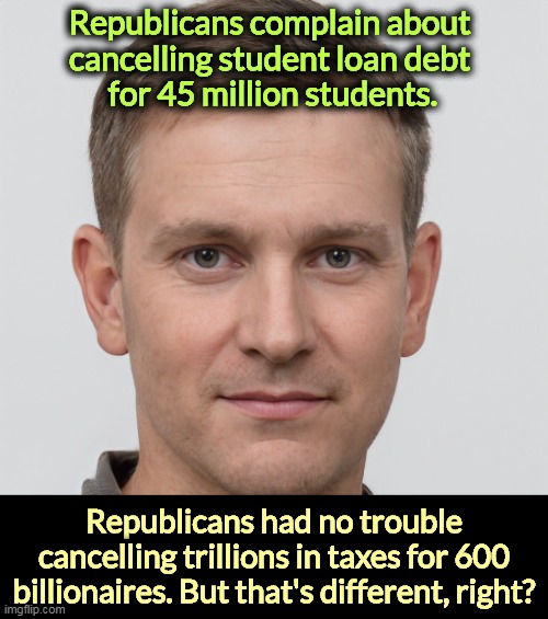 Republicans complain about 
cancelling student loan debt 
for 45 million students. Republicans had no trouble cancelling trillions in taxes for 600 billionaires. But that's different, right? | image tagged in republicans,hypocrites,tax cuts for the rich | made w/ Imgflip meme maker