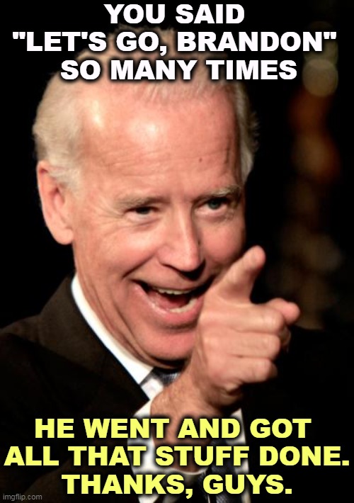 Brandon for the win. | YOU SAID 
"LET'S GO, BRANDON" 
SO MANY TIMES; HE WENT AND GOT 
ALL THAT STUFF DONE.
THANKS, GUYS. | image tagged in memes,smilin biden,brandon,achievement | made w/ Imgflip meme maker