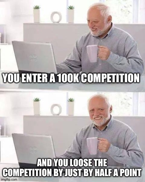 that would be kinda zad bro... | YOU ENTER A 100K COMPETITION; AND YOU LOOSE THE COMPETITION BY JUST BY HALF A POINT | image tagged in memes,hide the pain harold,sad,tears,competition,rip | made w/ Imgflip meme maker