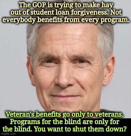 Another partial truth from Republicans that becomes false. They always leave out the "why." | The GOP is trying to make hay out of student loan forgiveness. Not everybody benefits from every program. Veteran's benefits go only to veterans. 
Programs for the blind are only for 
the blind. You want to shut them down? | image tagged in republicans,liars,student loans,veterans,blind | made w/ Imgflip meme maker