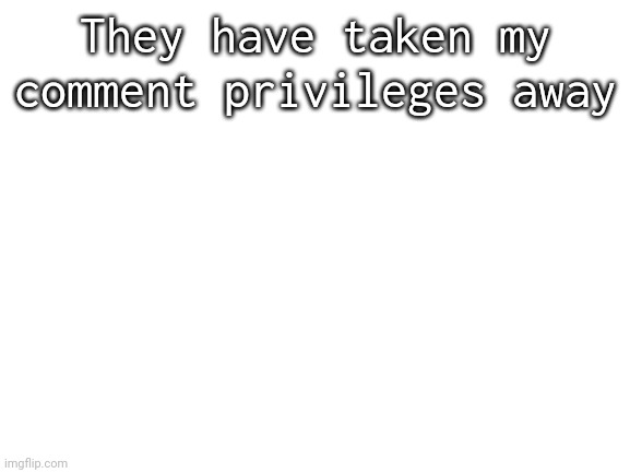 Blank White Template | They have taken my comment privileges away | image tagged in blank white template | made w/ Imgflip meme maker