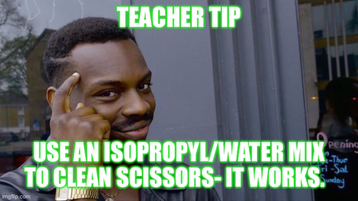 Teacher Tip | TEACHER TIP; USE AN ISOPROPYL/WATER MIX TO CLEAN SCISSORS- IT WORKS. | image tagged in memes | made w/ Imgflip meme maker