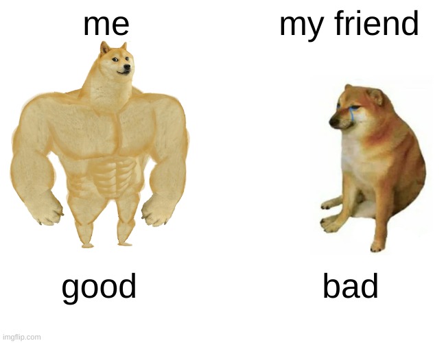 Buff Doge vs. Cheems | me; my friend; good; bad | image tagged in memes,buff doge vs cheems | made w/ Imgflip meme maker