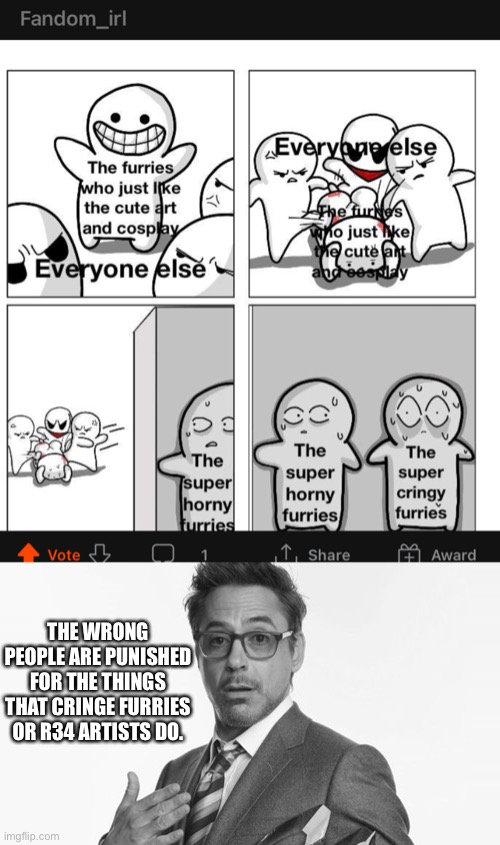 I was gonna make a whole meme but I don’t have time | THE WRONG PEOPLE ARE PUNISHED FOR THE THINGS THAT CRINGE FURRIES OR R34 ARTISTS DO. | image tagged in robert downey jr's comments | made w/ Imgflip meme maker