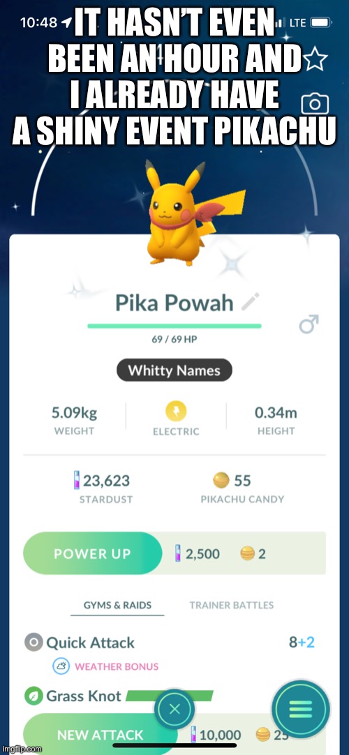 Don’t mind how much health it has | IT HASN’T EVEN BEEN AN HOUR AND I ALREADY HAVE A SHINY EVENT PIKACHU | made w/ Imgflip meme maker