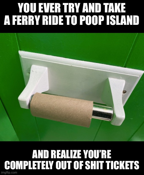 Stranded | YOU EVER TRY AND TAKE A FERRY RIDE TO POOP ISLAND; AND REALIZE YOU’RE COMPLETELY OUT OF SHIT TICKETS | image tagged in poop,toilet paper,fail,bad luck,help | made w/ Imgflip meme maker