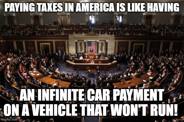 congress | PAYING TAXES IN AMERICA IS LIKE HAVING; AN INFINITE CAR PAYMENT ON A VEHICLE THAT WON'T RUN! | image tagged in congress | made w/ Imgflip meme maker