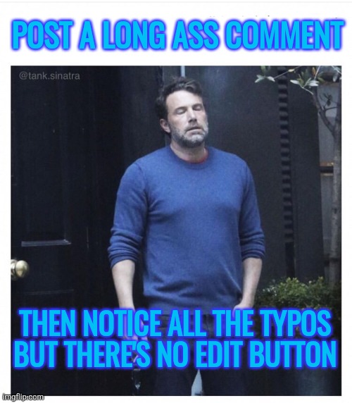 No edit button | POST A LONG ASS COMMENT; THEN NOTICE ALL THE TYPOS
BUT THERE'S NO EDIT BUTTON | image tagged in ben affleck smoking,memes,funny,edit,unhappy,disappointed | made w/ Imgflip meme maker