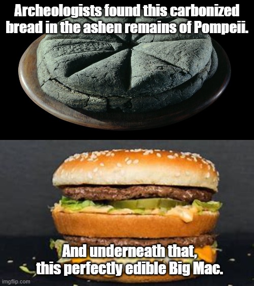 El grande Mac! | Archeologists found this carbonized bread in the ashen remains of Pompeii. And underneath that, this perfectly edible Big Mac. | image tagged in big mac | made w/ Imgflip meme maker