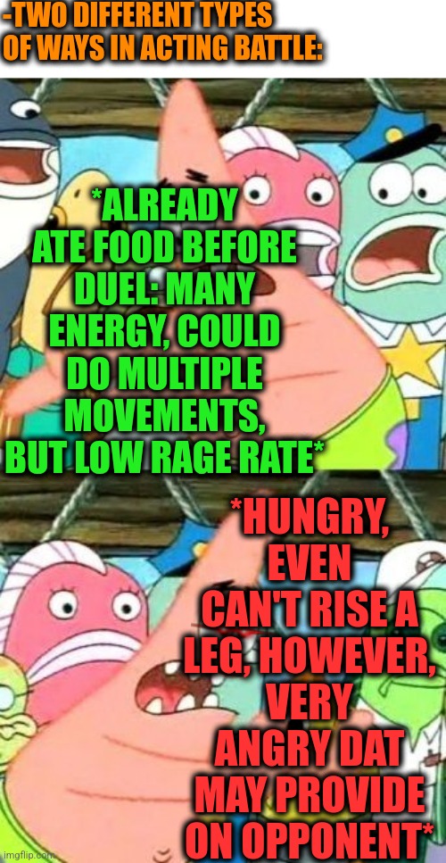 -Im regards from stomach space. | -TWO DIFFERENT TYPES OF WAYS IN ACTING BATTLE:; *ALREADY ATE FOOD BEFORE DUEL: MANY ENERGY, COULD DO MULTIPLE MOVEMENTS, BUT LOW RAGE RATE*; *HUNGRY, EVEN CAN'T RISE A LEG, HOWEVER, VERY ANGRY DAT MAY PROVIDE ON OPPONENT* | image tagged in memes,put it somewhere else patrick,hungry kim jong un,duel,and now for something completely different,rage comics | made w/ Imgflip meme maker