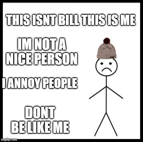 Don't Be Like Bill | THIS ISNT BILL THIS IS ME; IM NOT A NICE PERSON; I ANNOY PEOPLE; DONT BE LIKE ME | image tagged in don't be like bill | made w/ Imgflip meme maker