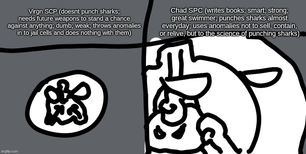 Chad SPC (writes books; smart; strong; great swimmer; punches sharks almost everyday; uses anomalies not to sell, contain, or relive, but to the science of punching sharks); Virgn SCP (doesnt punch sharks; needs future weapons to stand a chance against anything; dumb; weak; throws anomalies in to jail cells and does nothing with them) | image tagged in virgin scp and chad spc,scp,memes,funny,virgin vs chad | made w/ Imgflip meme maker