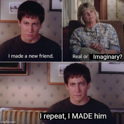 I dont want to know how | Imaginary? I repeat, I MADE him | image tagged in i made a new friend today,making | made w/ Imgflip meme maker