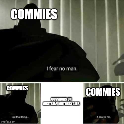 I fear no man | COMMIES; COMMIES; COMMIES; COSSACKS ON AUSTRIAN MOTORCYCLES | image tagged in i fear no man | made w/ Imgflip meme maker