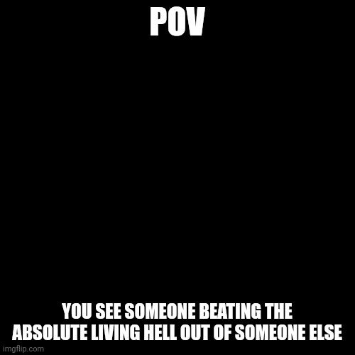 Blank Transparent Square | POV; YOU SEE SOMEONE BEATING THE ABSOLUTE LIVING HELL OUT OF SOMEONE ELSE | image tagged in memes,blank transparent square | made w/ Imgflip meme maker