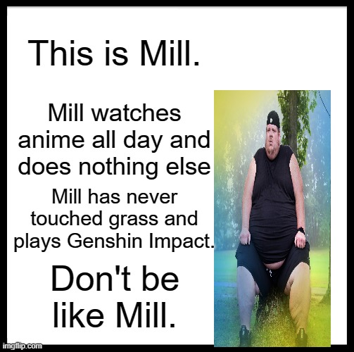 Be Like Bill Meme | This is Mill. Mill watches anime all day and does nothing else; Mill has never touched grass and plays Genshin Impact. Don't be like Mill. | image tagged in memes,be like bill | made w/ Imgflip meme maker