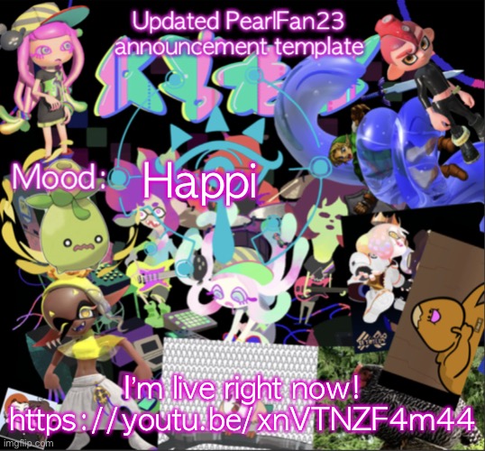 Updated PearlFan23 announcement template | Happi; I’m live right now!
https://youtu.be/xnVTNZF4m44 | image tagged in updated pearlfan23 announcement template | made w/ Imgflip meme maker