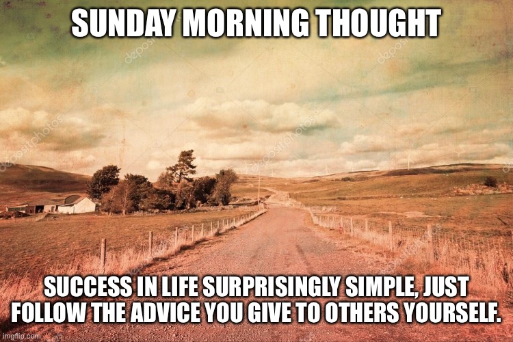 Morning thought | SUNDAY MORNING THOUGHT; SUCCESS IN LIFE SURPRISINGLY SIMPLE, JUST FOLLOW THE ADVICE YOU GIVE TO OTHERS YOURSELF. | image tagged in happiness | made w/ Imgflip meme maker