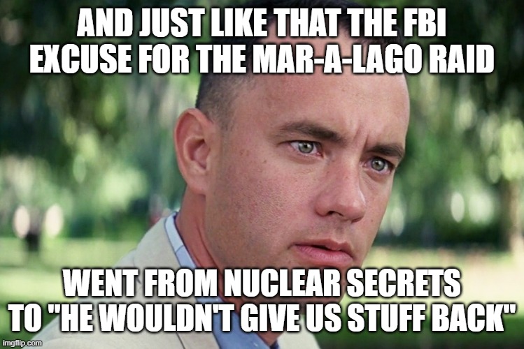 And Just Like That Meme | AND JUST LIKE THAT THE FBI EXCUSE FOR THE MAR-A-LAGO RAID; WENT FROM NUCLEAR SECRETS TO "HE WOULDN'T GIVE US STUFF BACK" | image tagged in memes,and just like that | made w/ Imgflip meme maker