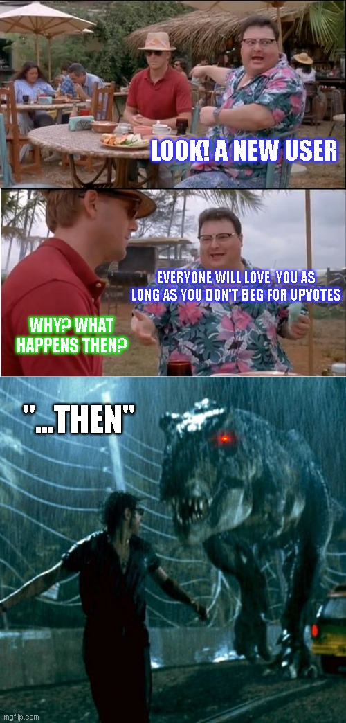 Keep it in mind. | LOOK! A NEW USER; EVERYONE WILL LOVE  YOU AS LONG AS YOU DON'T BEG FOR UPVOTES; WHY? WHAT HAPPENS THEN? "...THEN" | image tagged in memes,see nobody cares,jurassic park chase | made w/ Imgflip meme maker