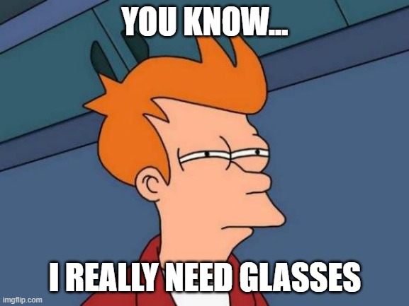 vision problem go brr | YOU KNOW... I REALLY NEED GLASSES | image tagged in glasses | made w/ Imgflip meme maker