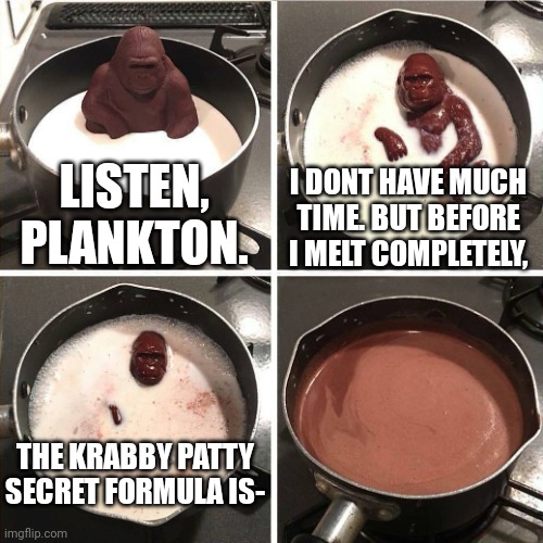 idk I just came back from a school orientation | LISTEN, PLANKTON. I DONT HAVE MUCH TIME. BUT BEFORE I MELT COMPLETELY, THE KRABBY PATTY SECRET FORMULA IS- | image tagged in chocolate gorilla,memes,funny,spongebob,krabby patty | made w/ Imgflip meme maker