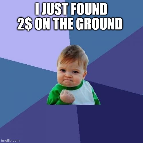 Success Kid | I JUST FOUND 2$ ON THE GROUND | image tagged in memes,success kid | made w/ Imgflip meme maker