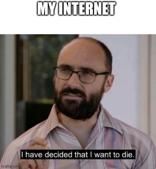 I have decided that I want to die | MY INTERNET | image tagged in i have decided that i want to die | made w/ Imgflip meme maker