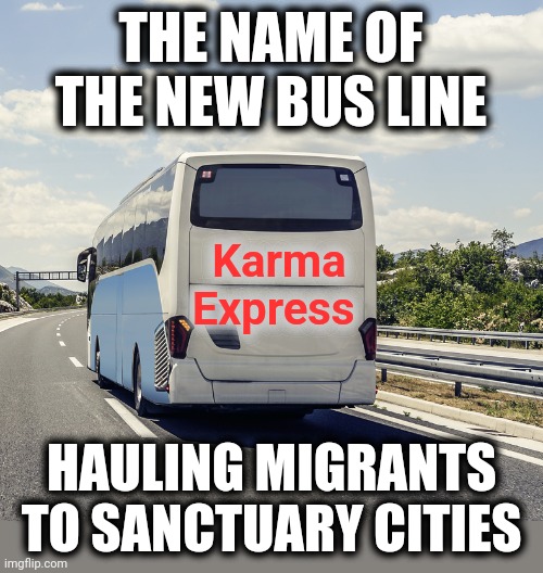 Karma's a bitch.  And there's a LOT of bitching! | THE NAME OF THE NEW BUS LINE; Karma
Express; HAULING MIGRANTS TO SANCTUARY CITIES | image tagged in memes,democrats,sanctuary cities,joe biden,migrants,open borders | made w/ Imgflip meme maker